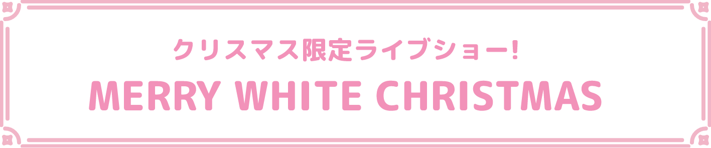 クリスマス限定ライブショー! MERRY WHITE CHRISTMAS