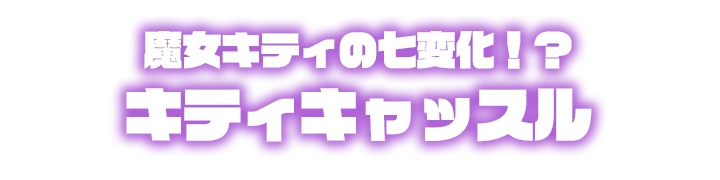 ~魔女キティの7変化！？キティキャッスル