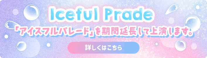 Iceful Prade 「アイスフルパレード」を期間延長して上演します。詳しくはこちら