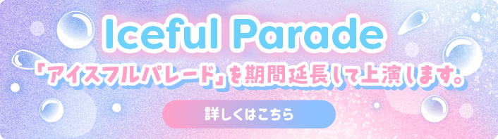 Iceful Prade 「アイスフルパレード」を期間延長して上演します。詳しくはこちら