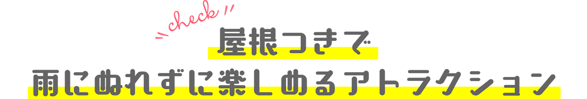 屋根つきで雨にぬれずに楽しめるアトラクション