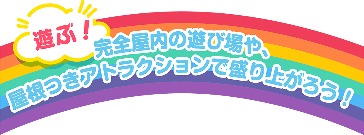遊ぶ!完全屋内の遊び場や、屋根つきアトラクションで盛り上がろう!