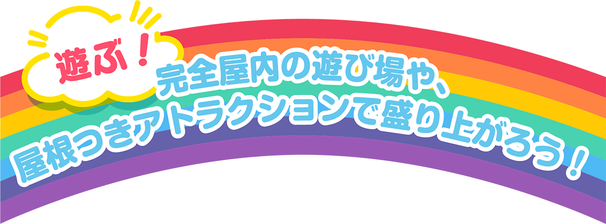 遊ぶ！完全屋内の遊び場や、屋根つきアトラクションで盛り上がろう！